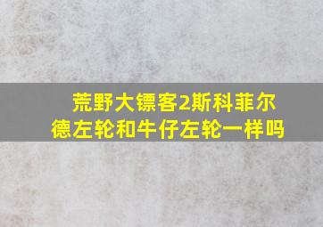 荒野大镖客2斯科菲尔德左轮和牛仔左轮一样吗