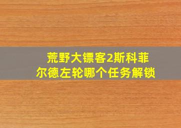 荒野大镖客2斯科菲尔德左轮哪个任务解锁