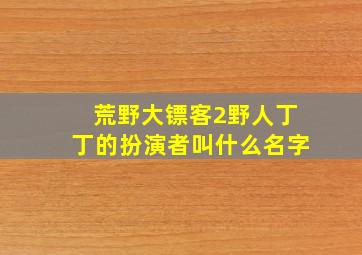 荒野大镖客2野人丁丁的扮演者叫什么名字