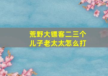 荒野大镖客二三个儿子老太太怎么打