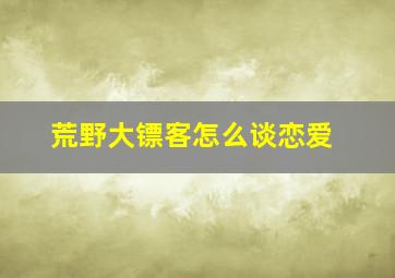 荒野大镖客怎么谈恋爱