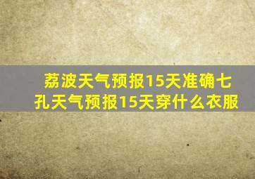 荔波天气预报15天准确七孔天气预报15天穿什么衣服