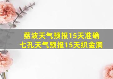 荔波天气预报15天准确七孔天气预报15天织金洞