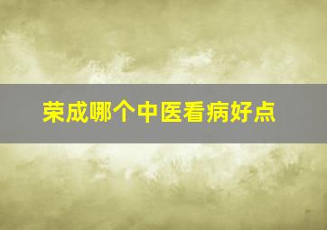 荣成哪个中医看病好点