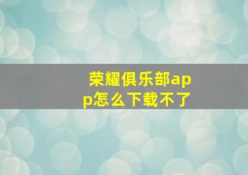 荣耀俱乐部app怎么下载不了