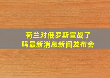 荷兰对俄罗斯宣战了吗最新消息新闻发布会