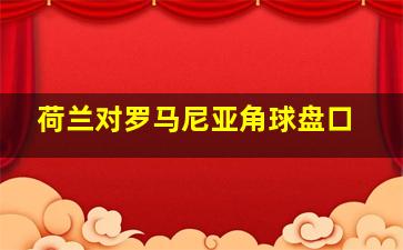 荷兰对罗马尼亚角球盘口