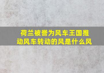 荷兰被誉为风车王国推动风车转动的风是什么风