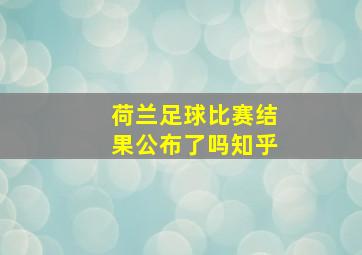 荷兰足球比赛结果公布了吗知乎