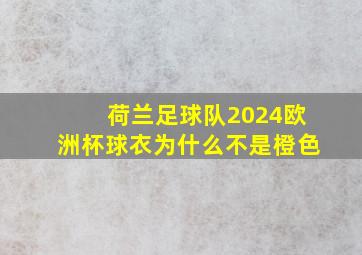 荷兰足球队2024欧洲杯球衣为什么不是橙色