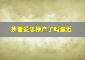 莎普爱思停产了吗最近