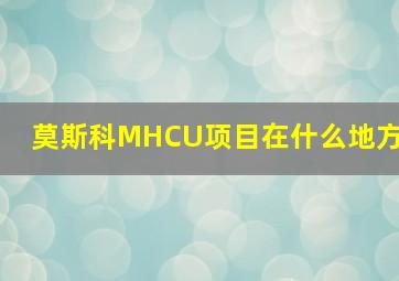 莫斯科MHCU项目在什么地方