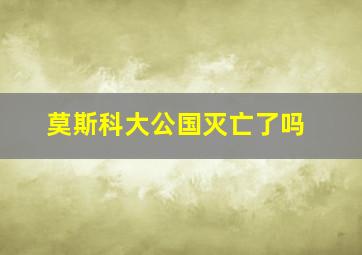 莫斯科大公国灭亡了吗