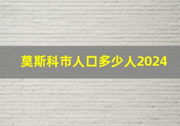 莫斯科市人口多少人2024