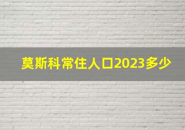 莫斯科常住人口2023多少