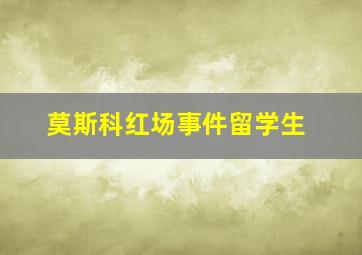 莫斯科红场事件留学生