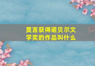 莫言获得诺贝尔文学奖的作品叫什么