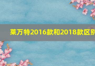 莱万特2016款和2018款区别