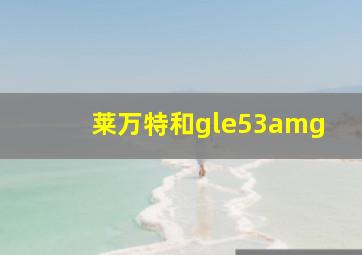 莱万特和gle53amg