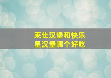 莱仕汉堡和快乐星汉堡哪个好吃