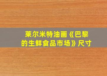 莱尔米特油画《巴黎的生鲜食品市场》尺寸