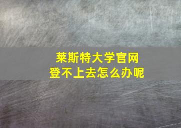 莱斯特大学官网登不上去怎么办呢