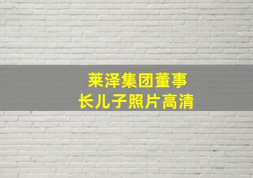 莱泽集团董事长儿子照片高清