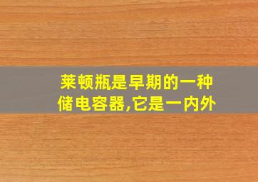 莱顿瓶是早期的一种储电容器,它是一内外