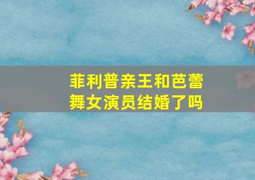 菲利普亲王和芭蕾舞女演员结婚了吗