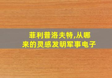 菲利普洛夫特,从哪来的灵感发明军事电子