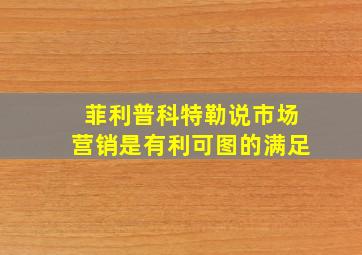 菲利普科特勒说市场营销是有利可图的满足