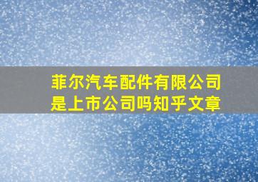 菲尔汽车配件有限公司是上市公司吗知乎文章