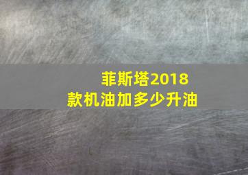 菲斯塔2018款机油加多少升油