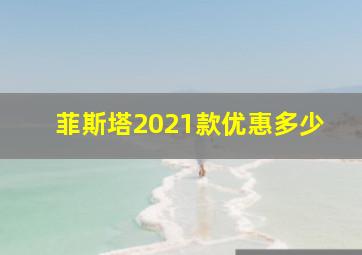 菲斯塔2021款优惠多少