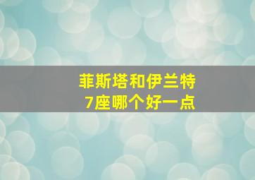 菲斯塔和伊兰特7座哪个好一点