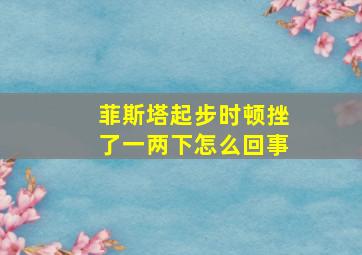 菲斯塔起步时顿挫了一两下怎么回事