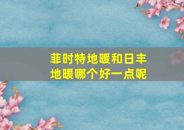 菲时特地暖和日丰地暖哪个好一点呢