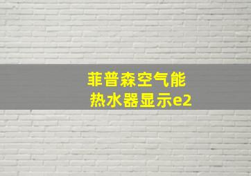 菲普森空气能热水器显示e2