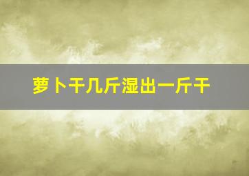 萝卜干几斤湿出一斤干