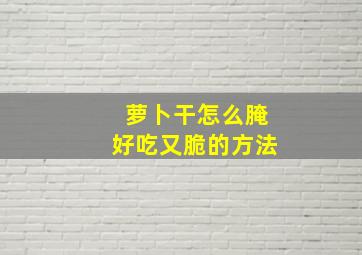 萝卜干怎么腌好吃又脆的方法