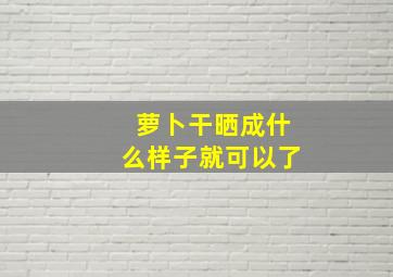 萝卜干晒成什么样子就可以了