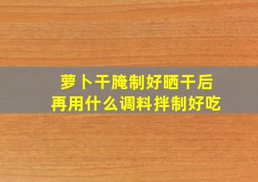 萝卜干腌制好晒干后再用什么调料拌制好吃