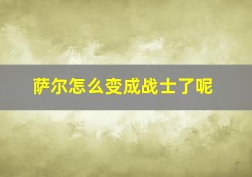 萨尔怎么变成战士了呢