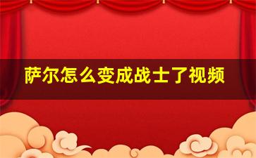 萨尔怎么变成战士了视频