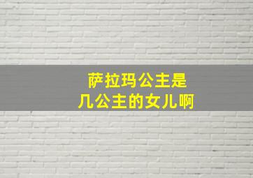 萨拉玛公主是几公主的女儿啊