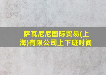 萨瓦尼尼国际贸易(上海)有限公司上下班时间