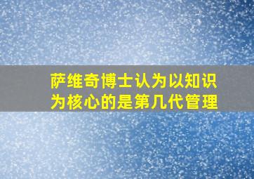 萨维奇博士认为以知识为核心的是第几代管理