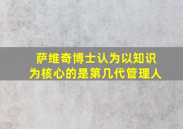 萨维奇博士认为以知识为核心的是第几代管理人