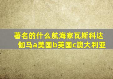 著名的什么航海家瓦斯科达伽马a美国b英国c澳大利亚