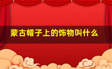 蒙古帽子上的饰物叫什么